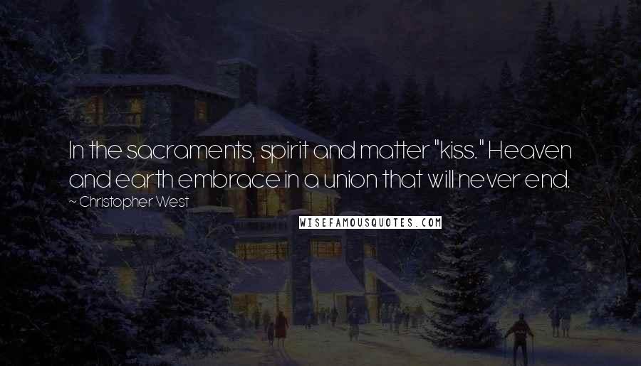 Christopher West quotes: In the sacraments, spirit and matter "kiss." Heaven and earth embrace in a union that will never end. Christopher West quotes: In the sacraments, spirit and matter "kiss." Heaven and earth embrace in a union that will never end.