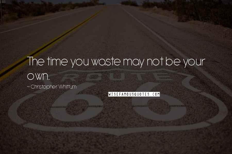 Christopher Whittum quotes: The time you waste may not be your own.