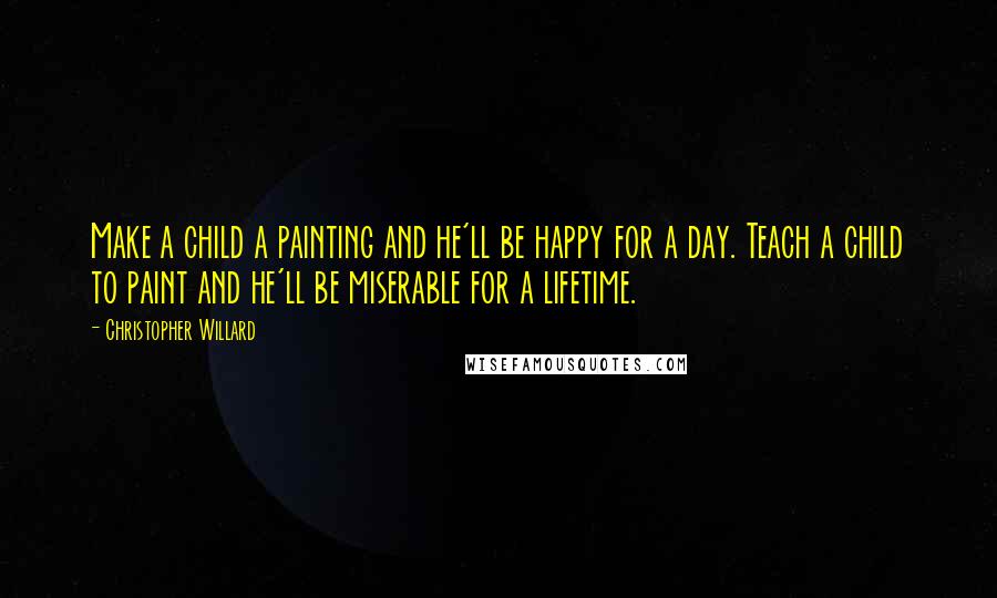 Christopher Willard quotes: Make a child a painting and he'll be happy for a day. Teach a child to paint and he'll be miserable for a lifetime.