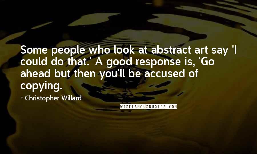 Christopher Willard quotes: Some people who look at abstract art say 'I could do that.' A good response is, 'Go ahead but then you'll be accused of copying.