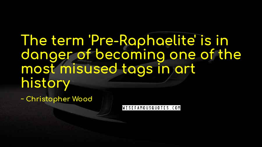 Christopher Wood quotes: The term 'Pre-Raphaelite' is in danger of becoming one of the most misused tags in art history