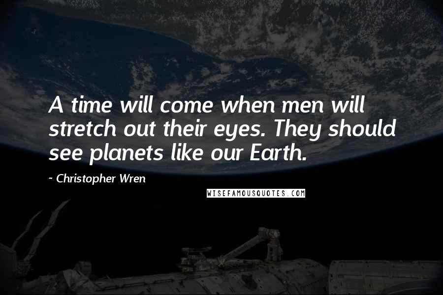 Christopher Wren quotes: A time will come when men will stretch out their eyes. They should see planets like our Earth.