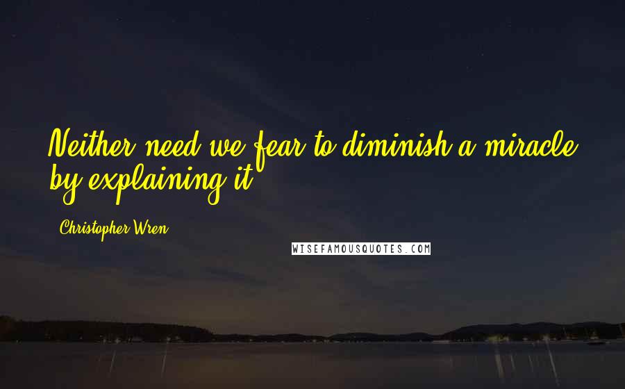 Christopher Wren quotes: Neither need we fear to diminish a miracle by explaining it.