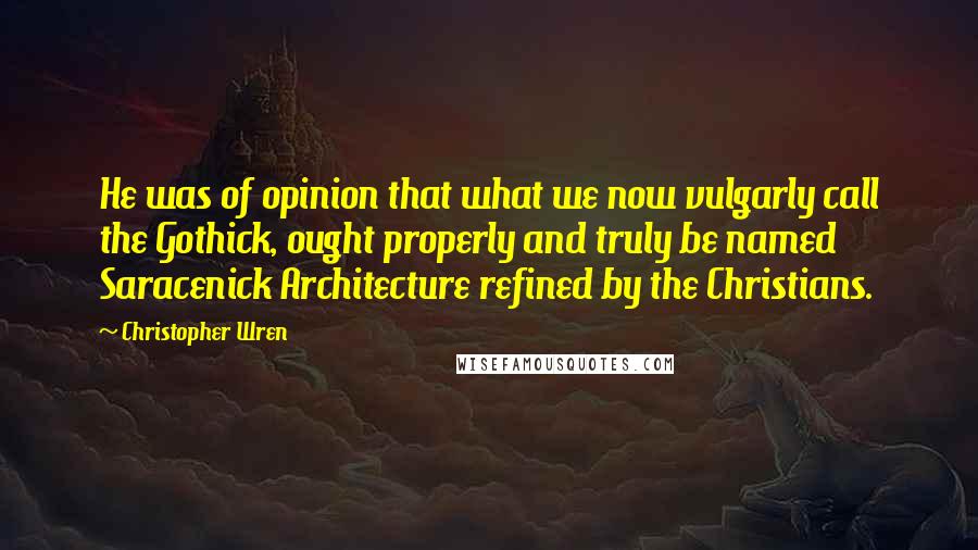 Christopher Wren quotes: He was of opinion that what we now vulgarly call the Gothick, ought properly and truly be named Saracenick Architecture refined by the Christians.