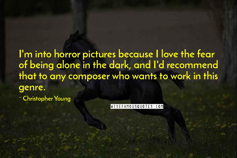Christopher Young quotes: I'm into horror pictures because I love the fear of being alone in the dark, and I'd recommend that to any composer who wants to work in this genre.