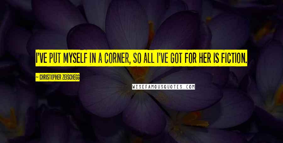 Christopher Zeischegg quotes: I've put myself in a corner, so all I've got for her is fiction.