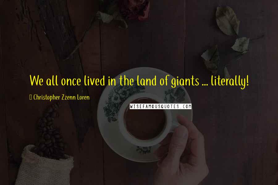 Christopher Zzenn Loren quotes: We all once lived in the land of giants ... literally!