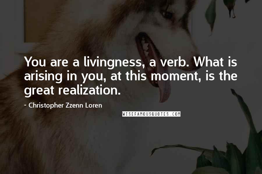 Christopher Zzenn Loren quotes: You are a livingness, a verb. What is arising in you, at this moment, is the great realization.