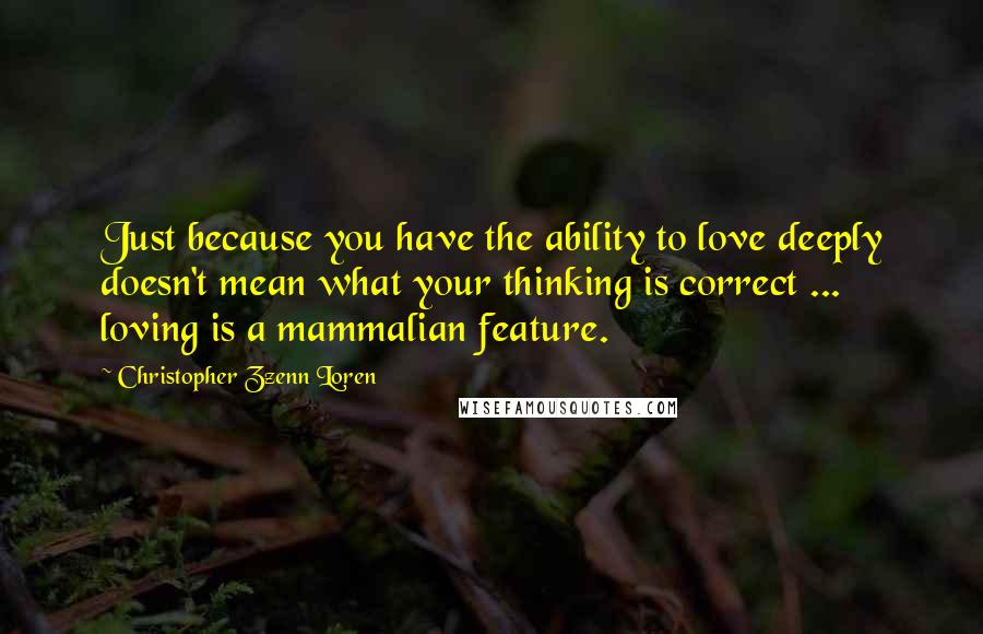 Christopher Zzenn Loren quotes: Just because you have the ability to love deeply doesn't mean what your thinking is correct ... loving is a mammalian feature.