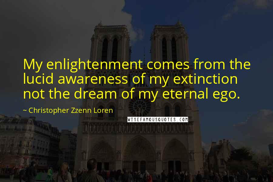 Christopher Zzenn Loren quotes: My enlightenment comes from the lucid awareness of my extinction not the dream of my eternal ego.