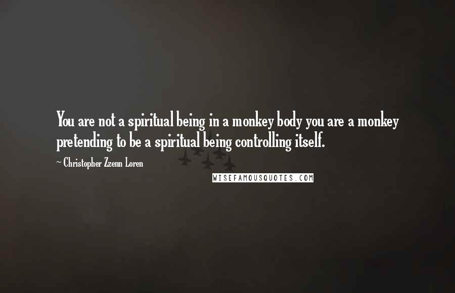 Christopher Zzenn Loren quotes: You are not a spiritual being in a monkey body you are a monkey pretending to be a spiritual being controlling itself.