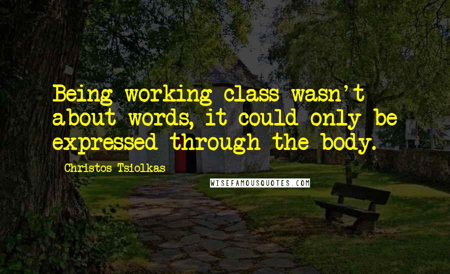 Christos Tsiolkas quotes: Being working class wasn't about words, it could only be expressed through the body.