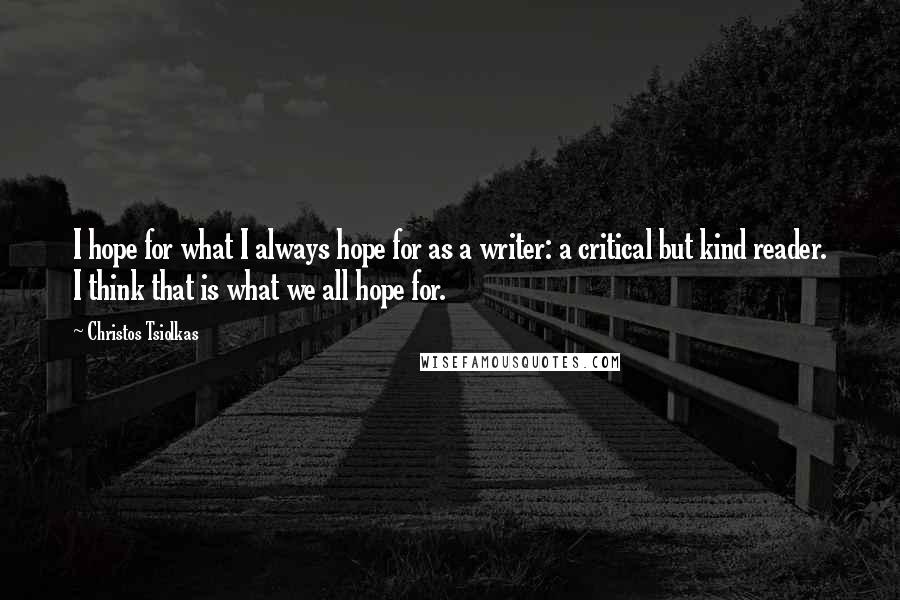 Christos Tsiolkas quotes: I hope for what I always hope for as a writer: a critical but kind reader. I think that is what we all hope for.