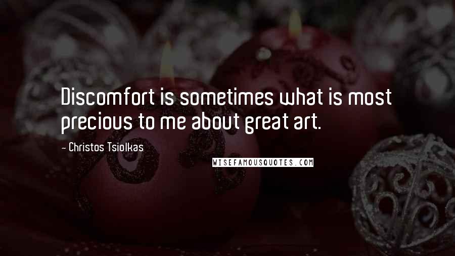 Christos Tsiolkas quotes: Discomfort is sometimes what is most precious to me about great art.