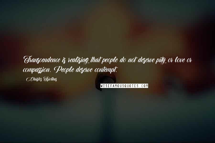 Christos Tsiolkas quotes: Transcendence is realising that people do not deserve pity or love or compassion. People deserve contempt.