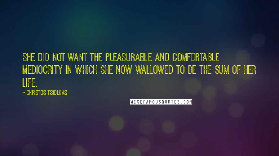 Christos Tsiolkas quotes: She did not want the pleasurable and comfortable mediocrity in which she now wallowed to be the sum of her life.