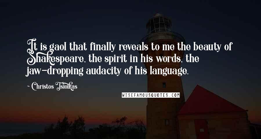 Christos Tsiolkas quotes: It is gaol that finally reveals to me the beauty of Shakespeare, the spirit in his words, the jaw-dropping audacity of his language.