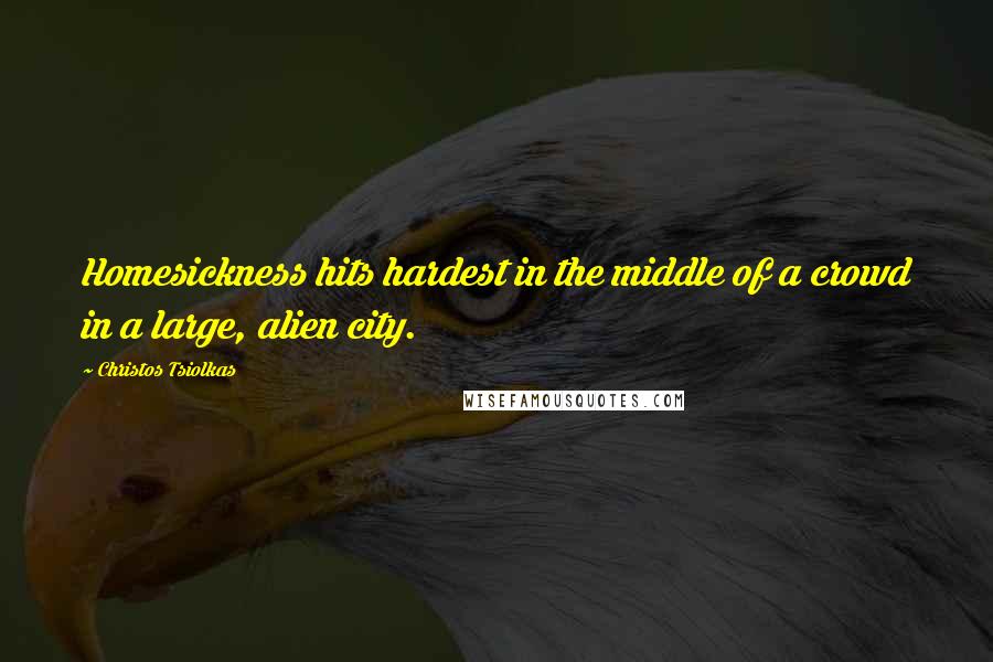 Christos Tsiolkas quotes: Homesickness hits hardest in the middle of a crowd in a large, alien city.