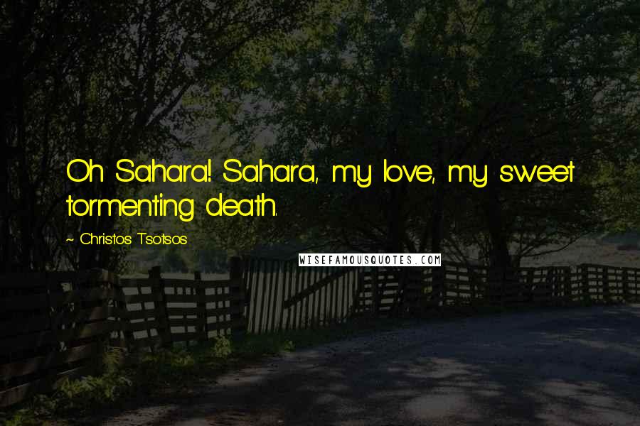 Christos Tsotsos quotes: Oh Sahara! Sahara, my love, my sweet tormenting death.
