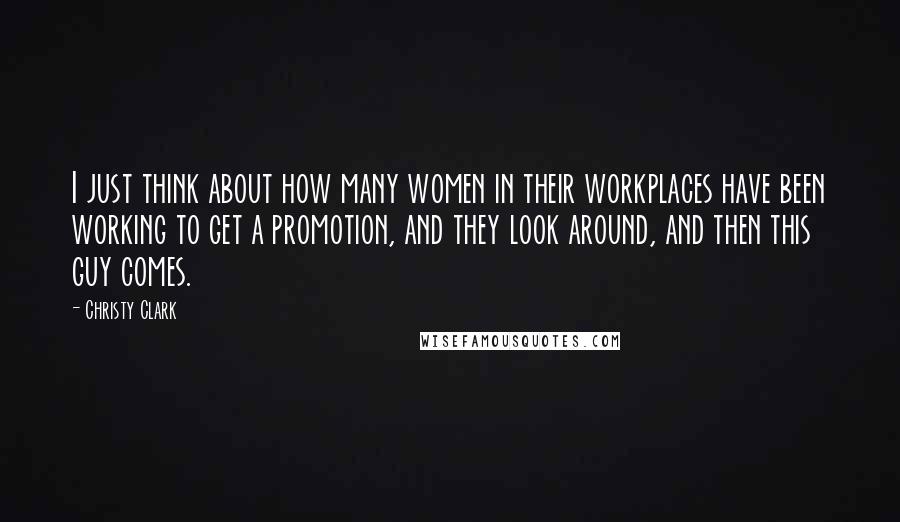 Christy Clark quotes: I just think about how many women in their workplaces have been working to get a promotion, and they look around, and then this guy comes. Christy Clark quotes: I just think about how many women in their workplaces have been working to get a promotion, and they look around, and then this guy comes.