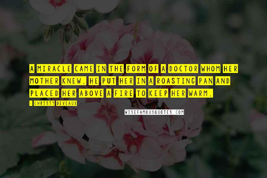 Christy Deveaux quotes: A miracle came in the form of a doctor whom her mother knew. He put her in a roasting pan and placed her above a fire to keep her warm.