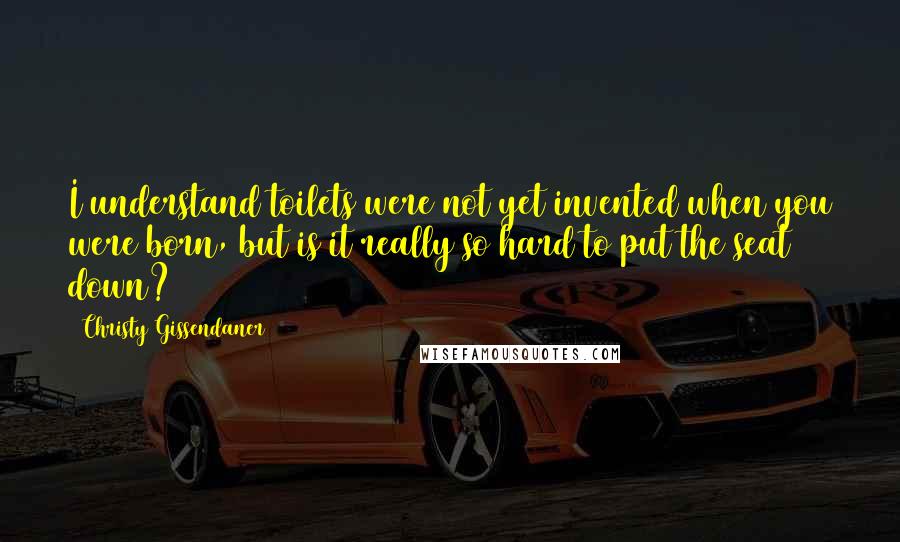 Christy Gissendaner quotes: I understand toilets were not yet invented when you were born, but is it really so hard to put the seat down? Christy Gissendaner quotes: I understand toilets were not yet invented when you were born, but is it really so hard to put the seat down?