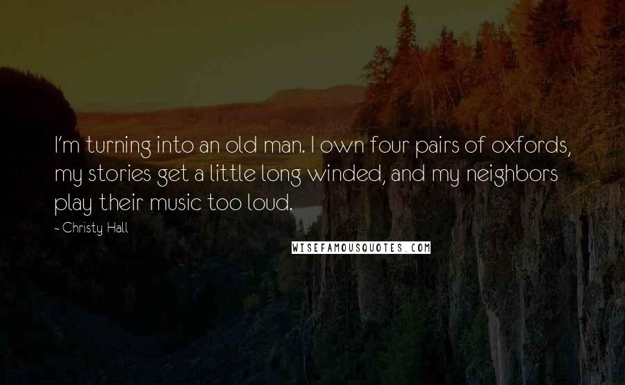 Christy Hall quotes: I'm turning into an old man. I own four pairs of oxfords, my stories get a little long winded, and my neighbors play their music too loud.