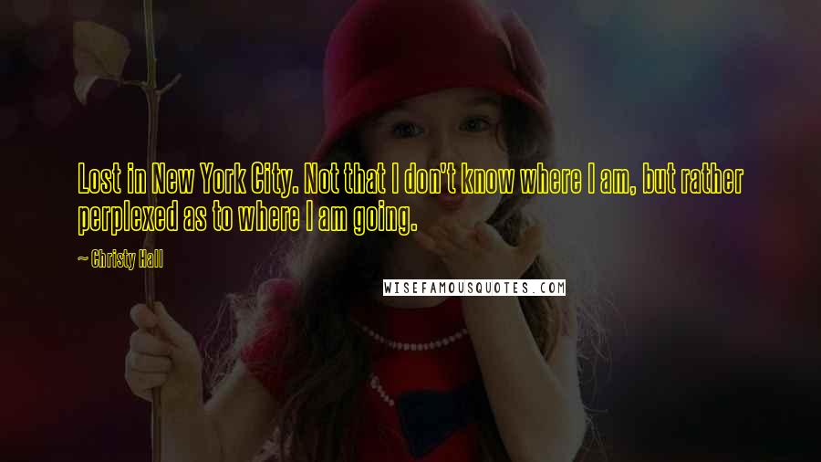 Christy Hall quotes: Lost in New York City. Not that I don't know where I am, but rather perplexed as to where I am going.