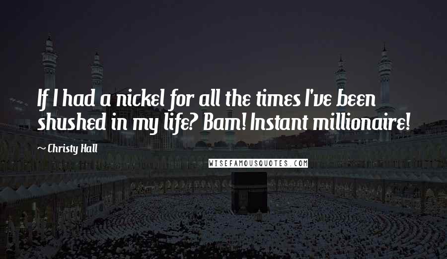 Christy Hall quotes: If I had a nickel for all the times I've been shushed in my life? Bam! Instant millionaire!