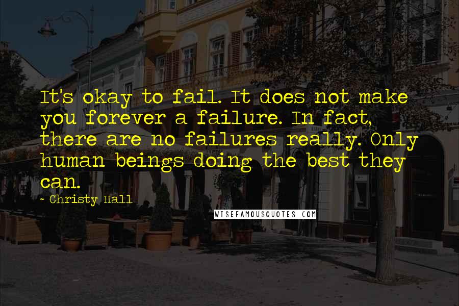 Christy Hall quotes: It's okay to fail. It does not make you forever a failure. In fact, there are no failures really. Only human beings doing the best they can.