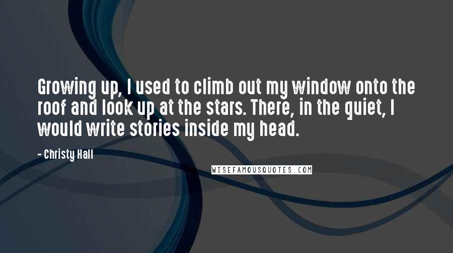 Christy Hall quotes: Growing up, I used to climb out my window onto the roof and look up at the stars. There, in the quiet, I would write stories inside my head.