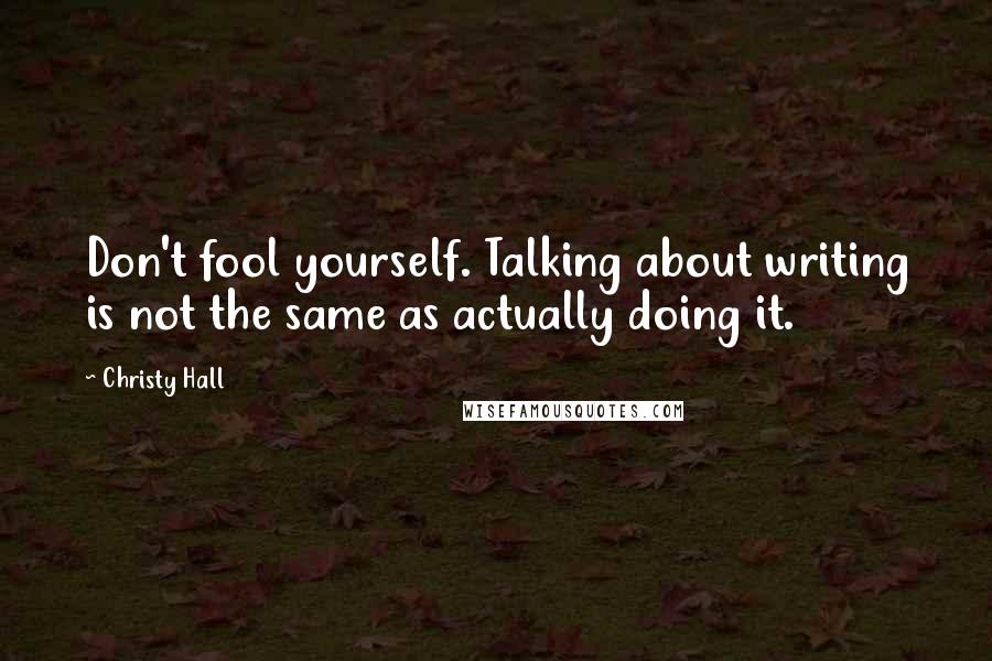 Christy Hall quotes: Don't fool yourself. Talking about writing is not the same as actually doing it.