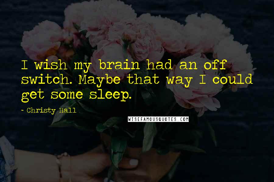 Christy Hall quotes: I wish my brain had an off switch. Maybe that way I could get some sleep.
