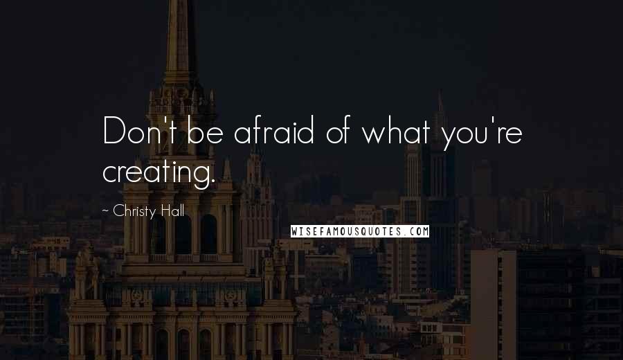 Christy Hall quotes: Don't be afraid of what you're creating.