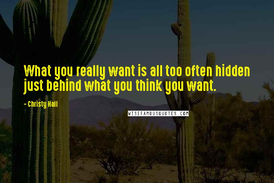 Christy Hall quotes: What you really want is all too often hidden just behind what you think you want.