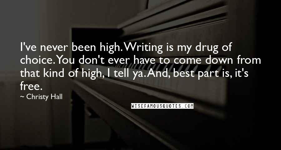 Christy Hall quotes: I've never been high. Writing is my drug of choice. You don't ever have to come down from that kind of high, I tell ya. And, best part is, it's