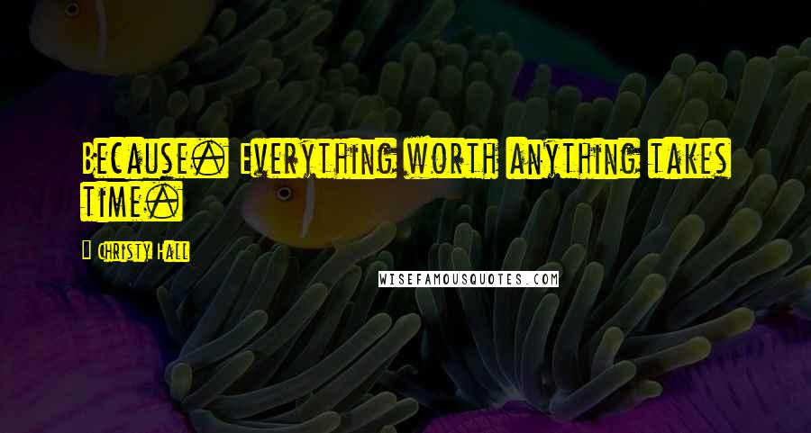 Christy Hall quotes: Because. Everything worth anything takes time.