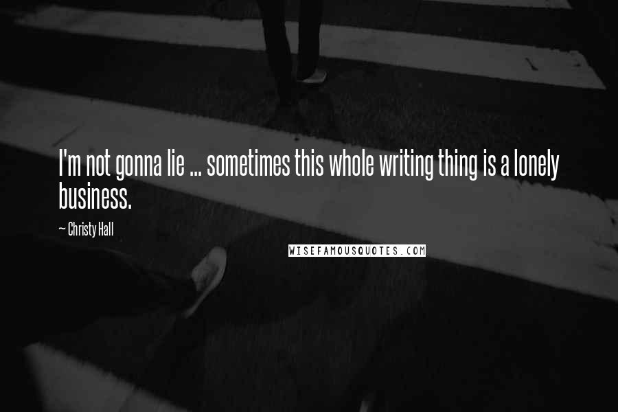 Christy Hall quotes: I'm not gonna lie ... sometimes this whole writing thing is a lonely business.