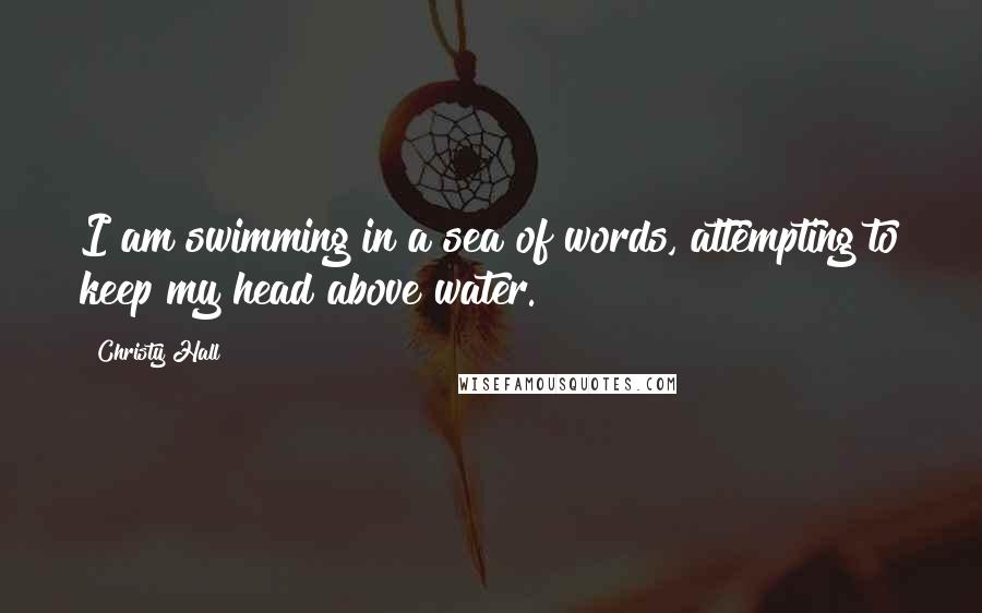 Christy Hall quotes: I am swimming in a sea of words, attempting to keep my head above water.