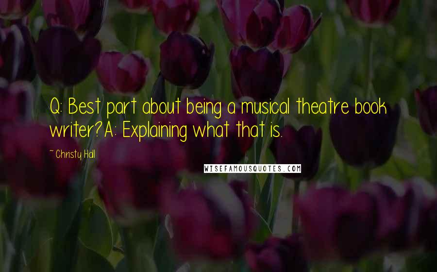 Christy Hall quotes: Q: Best part about being a musical theatre book writer?A: Explaining what that is.