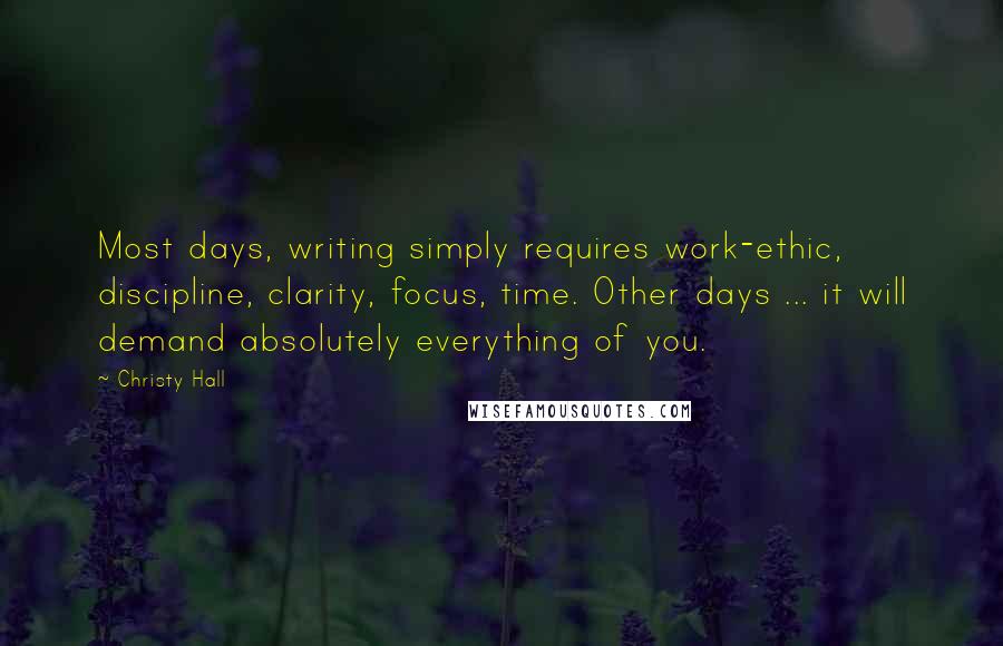Christy Hall quotes: Most days, writing simply requires work-ethic, discipline, clarity, focus, time. Other days ... it will demand absolutely everything of you.