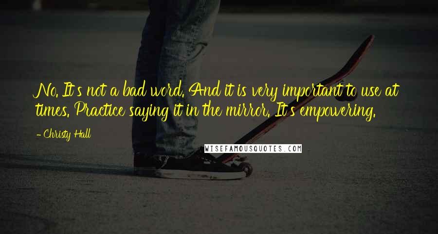 Christy Hall quotes: No.'It's not a bad word. And it is very important to use at times. Practice saying it in the mirror. It's empowering.