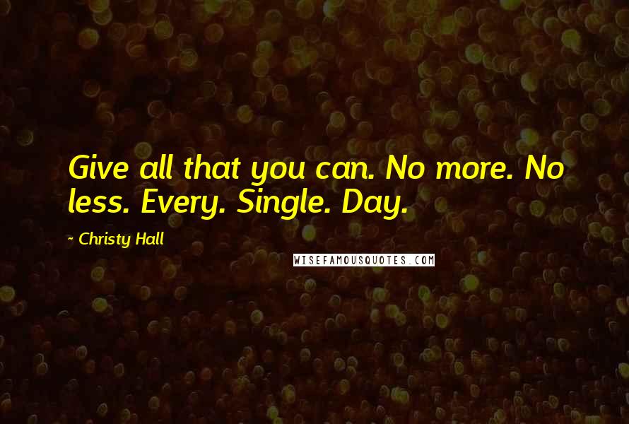 Christy Hall quotes: Give all that you can. No more. No less. Every. Single. Day.