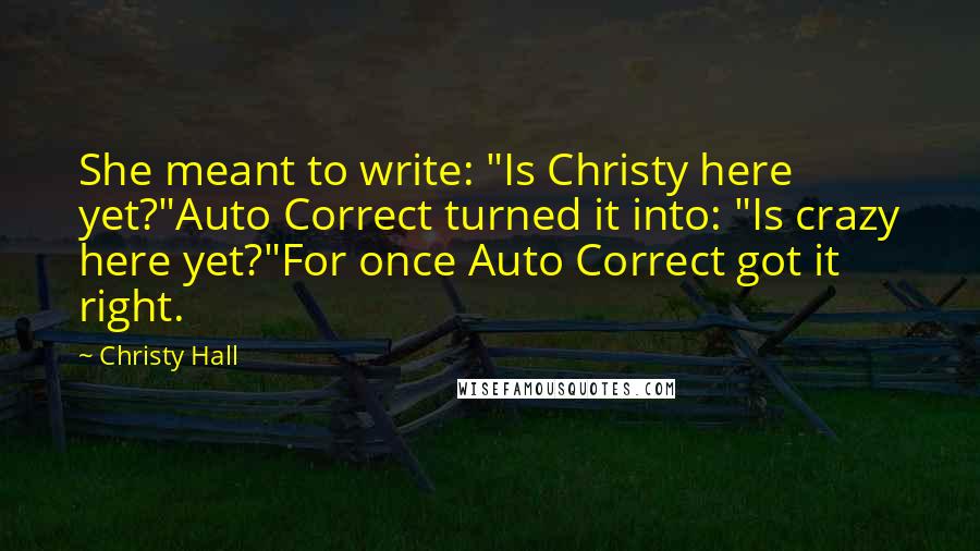 Christy Hall quotes: She meant to write: "Is Christy here yet?"Auto Correct turned it into: "Is crazy here yet?"For once Auto Correct got it right.