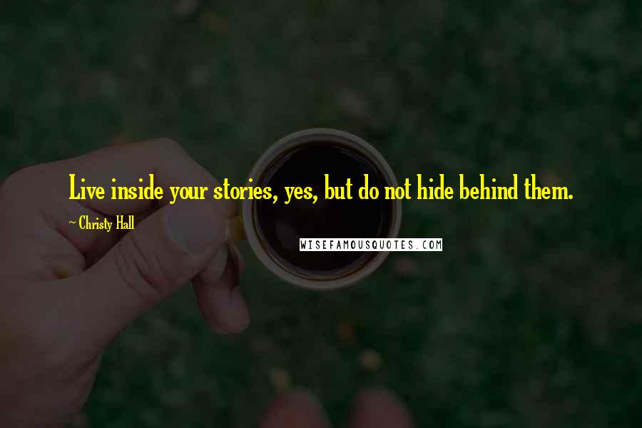 Christy Hall quotes: Live inside your stories, yes, but do not hide behind them.