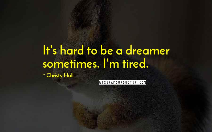 Christy Hall quotes: It's hard to be a dreamer sometimes. I'm tired.