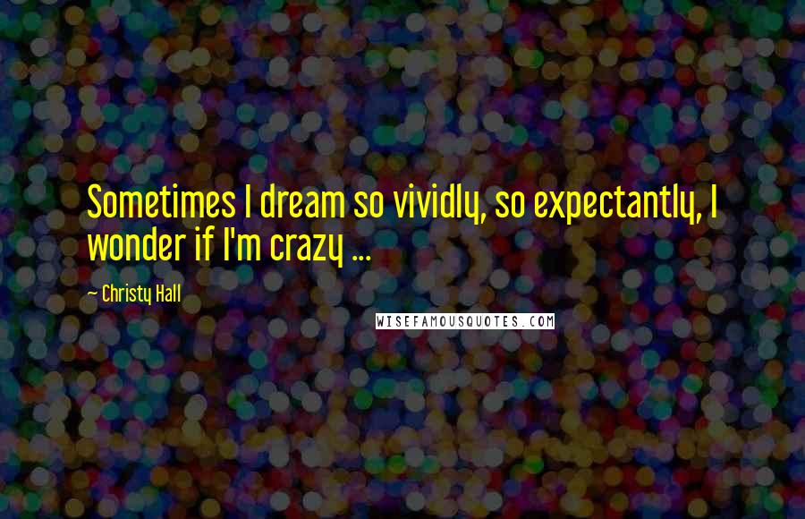 Christy Hall quotes: Sometimes I dream so vividly, so expectantly, I wonder if I'm crazy ...