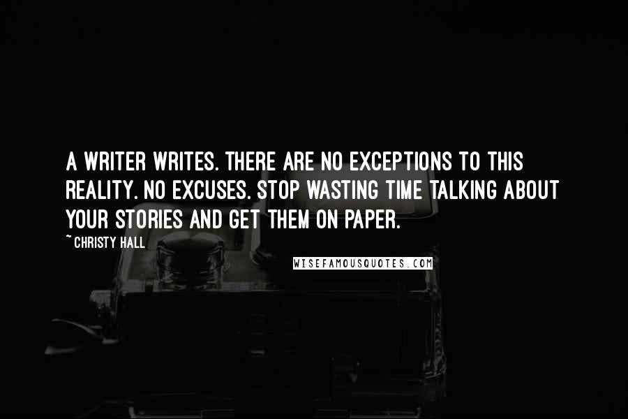 Christy Hall quotes: A writer writes. There are no exceptions to this reality. No excuses. Stop wasting time talking about your stories and get them on paper.