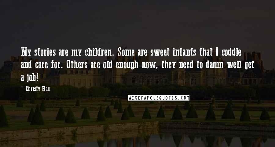 Christy Hall quotes: My stories are my children. Some are sweet infants that I coddle and care for. Others are old enough now, they need to damn well get a job!