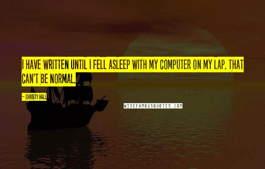 Christy Hall quotes: I have written until I fell asleep with my computer on my lap. That can't be normal.